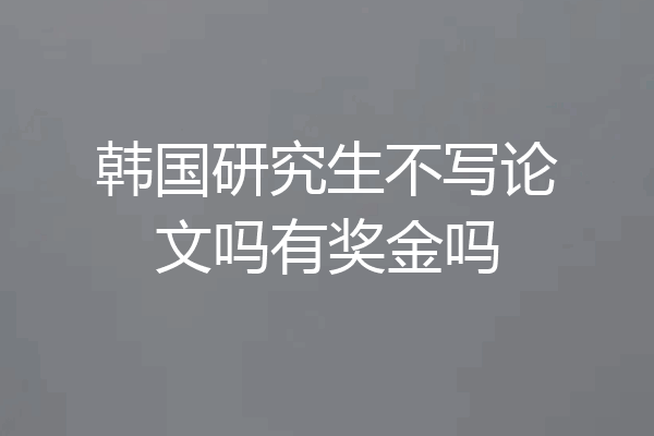 韩国研究生不写论文吗有奖金吗