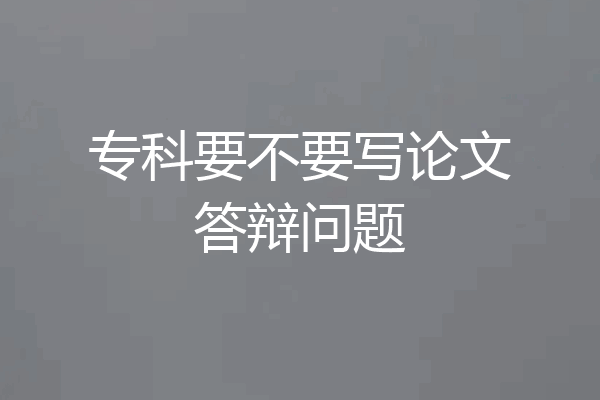 专科要不要写论文答辩问题