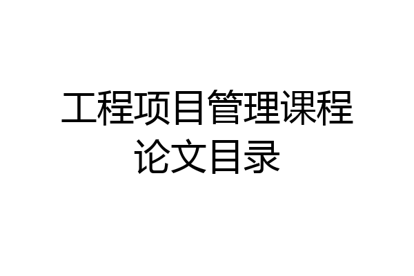 工程项目管理课程论文目录