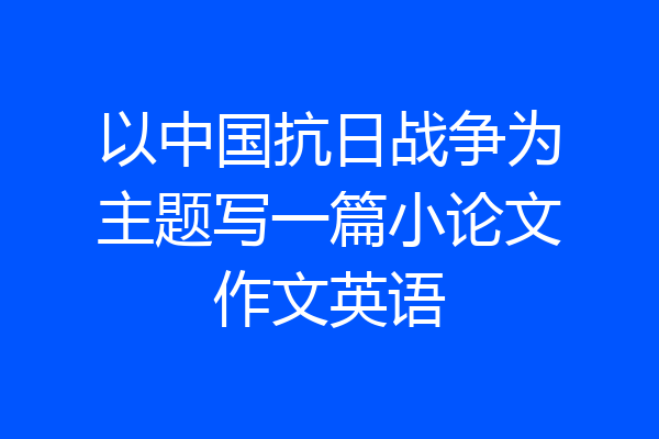 以中国抗日战争为主题写一篇小论文作文英语