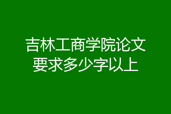 吉林工商学院论文要求多少字以上