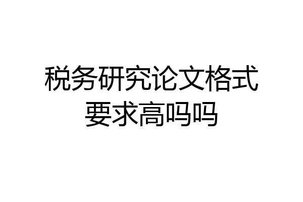 税务研究论文格式要求高吗吗