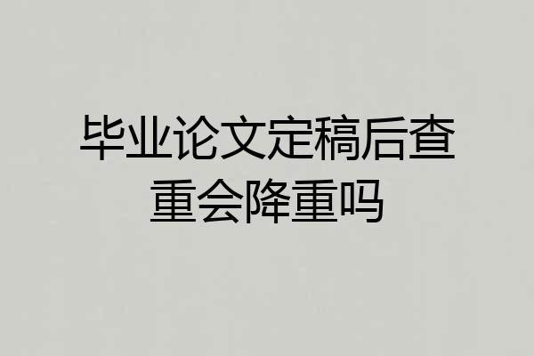 毕业论文定稿后查重会降重吗