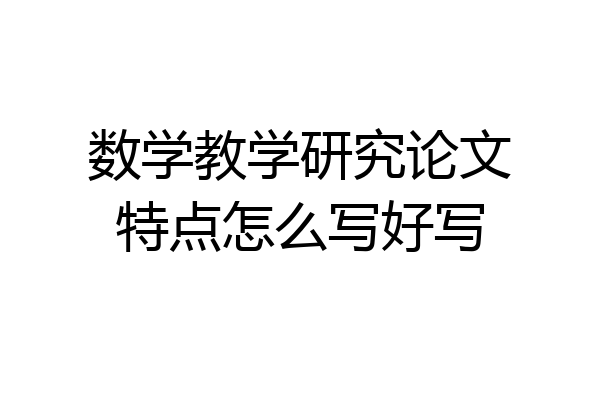 数学教学研究论文特点怎么写好写