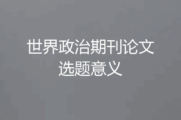 世界政治期刊论文选题意义