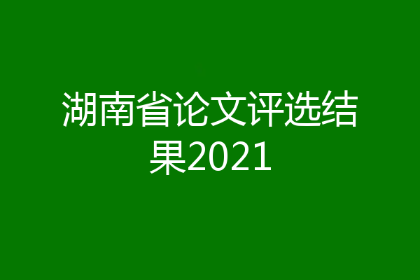 湖南省论文评选结果2021