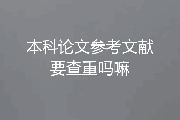 本科论文参考文献要查重吗嘛
