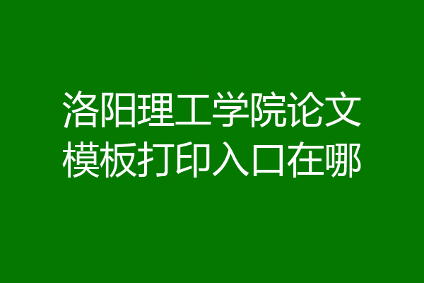 洛阳理工学院论文模板打印入口在哪