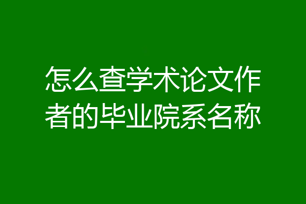 怎么查学术论文作者的毕业院系名称