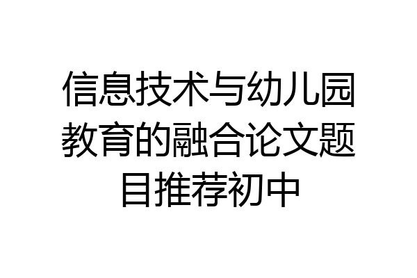 信息技术与幼儿园教育的融合论文题目推荐初中