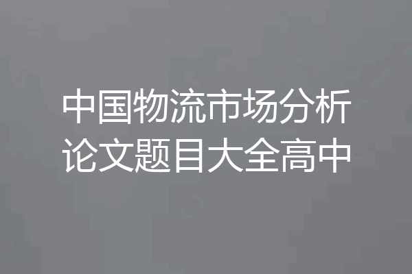 中国物流市场分析论文题目大全高中