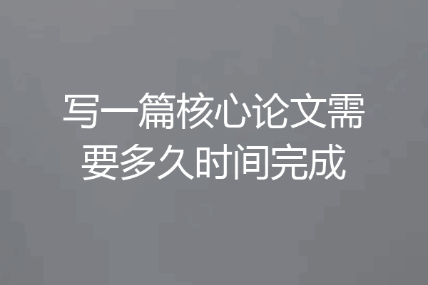 写一篇核心论文需要多久时间完成