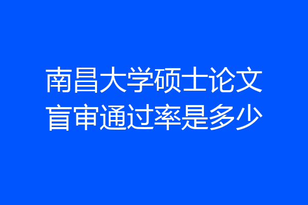 南昌大学硕士论文盲审通过率是多少