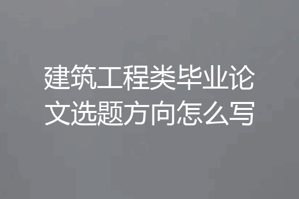 建筑工程类毕业论文选题方向怎么写