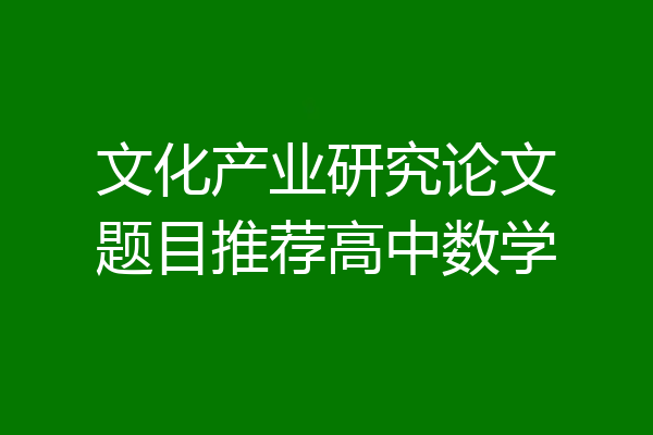 文化产业研究论文题目推荐高中数学