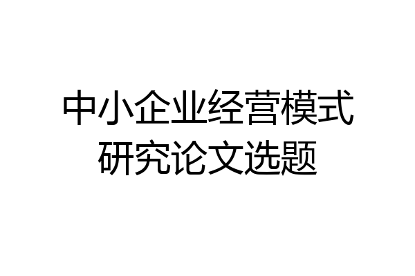 中小企业经营模式研究论文选题