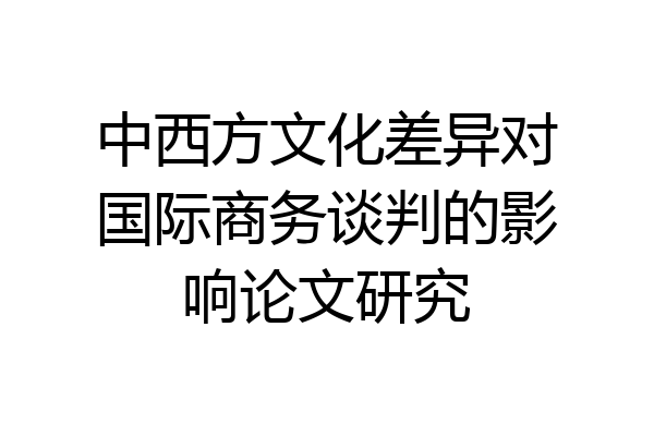 中西方文化差异对国际商务谈判的影响论文研究