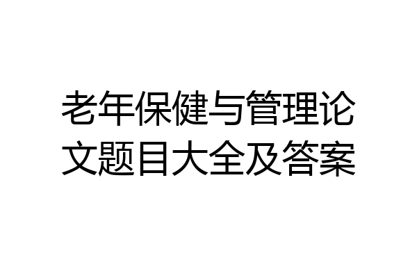 老年保健与管理论文题目大全及答案