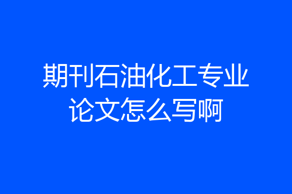 期刊石油化工专业论文怎么写啊
