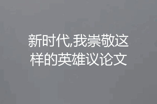 新时代,我崇敬这样的英雄议论文