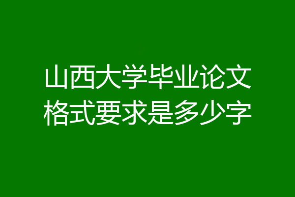 山西大学毕业论文格式要求是多少字