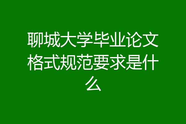 聊城大学毕业论文格式规范要求是什么