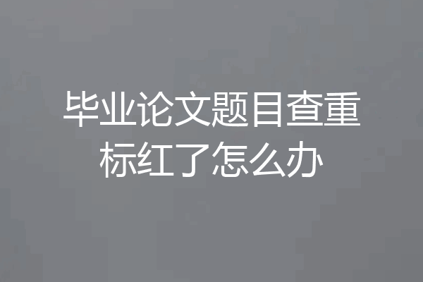 毕业论文题目查重标红了怎么办