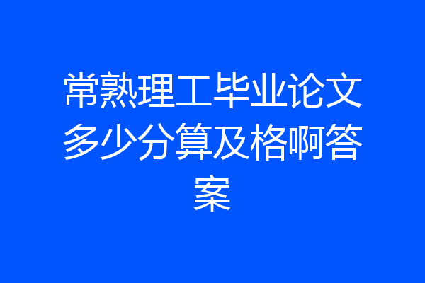 常熟理工毕业论文多少分算及格啊答案
