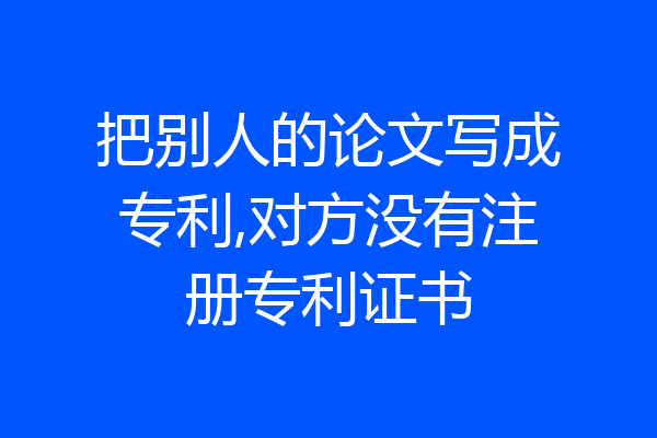 把别人的论文写成专利,对方没有注册专利证书