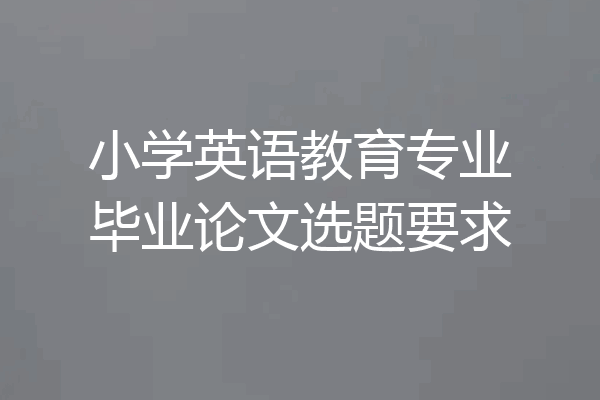 小学英语教育专业毕业论文选题要求