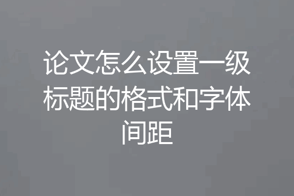 论文怎么设置一级标题的格式和字体间距