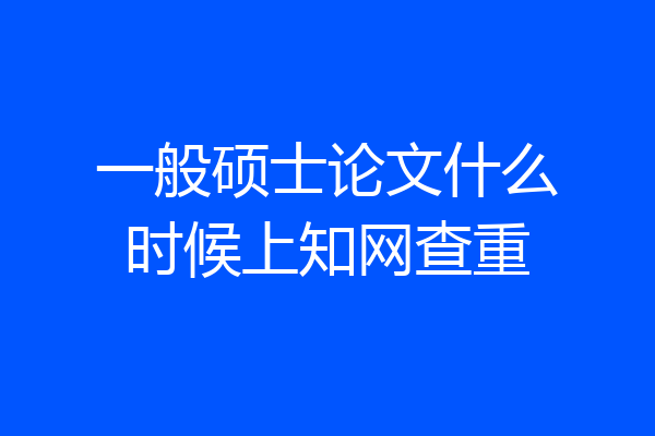一般硕士论文什么时候上知网查重