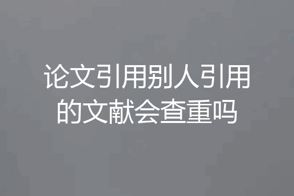 论文引用别人引用的文献会查重吗