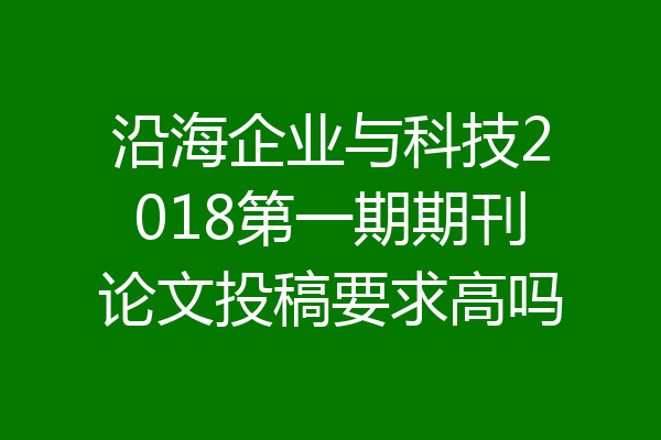 沿海企业与科技2018第一期期刊论文投稿要求高吗