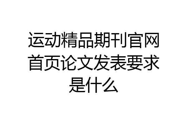 运动精品期刊官网首页论文发表要求是什么