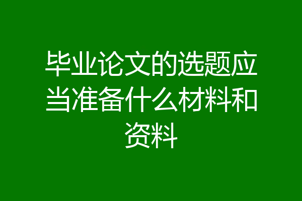 毕业论文的选题应当准备什么材料和资料