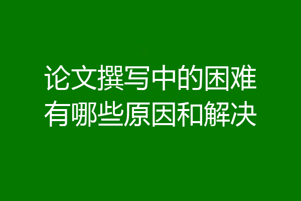 论文撰写中的困难有哪些原因和解决