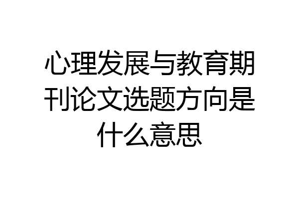 心理发展与教育期刊论文选题方向是什么意思