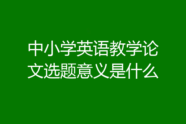 中小学英语教学论文选题意义是什么