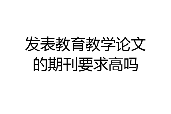 发表教育教学论文的期刊要求高吗