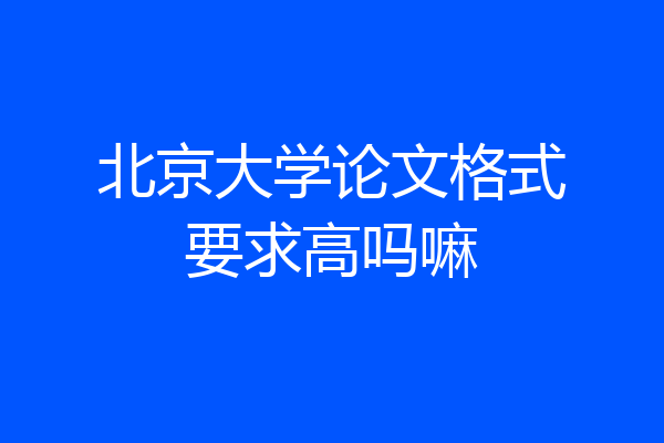 北京大学论文格式要求高吗嘛