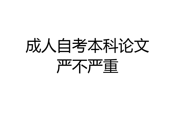 成人自考本科论文严不严重