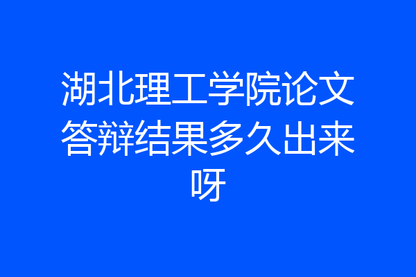 湖北理工学院论文答辩结果多久出来呀