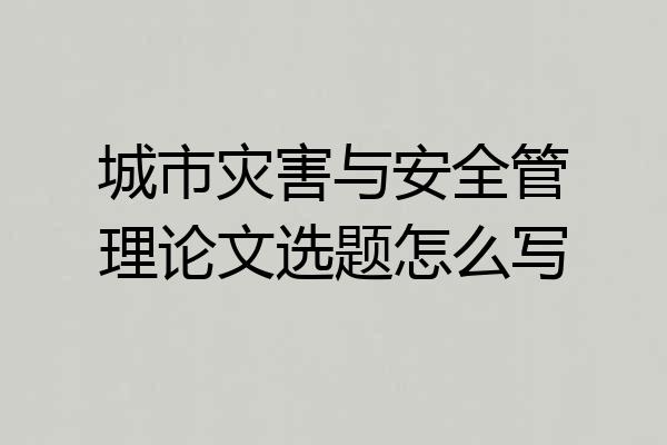 城市灾害与安全管理论文选题怎么写