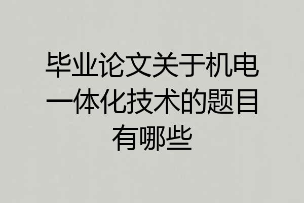 毕业论文关于机电一体化技术的题目有哪些