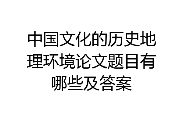 中国文化的历史地理环境论文题目有哪些及答案