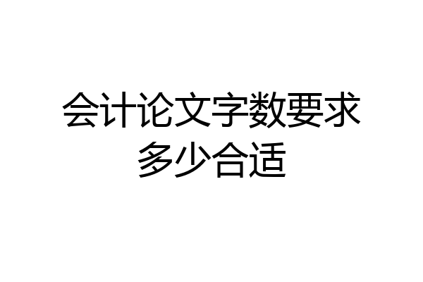会计论文字数要求多少合适
