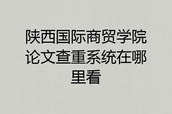 陕西国际商贸学院论文查重系统在哪里看