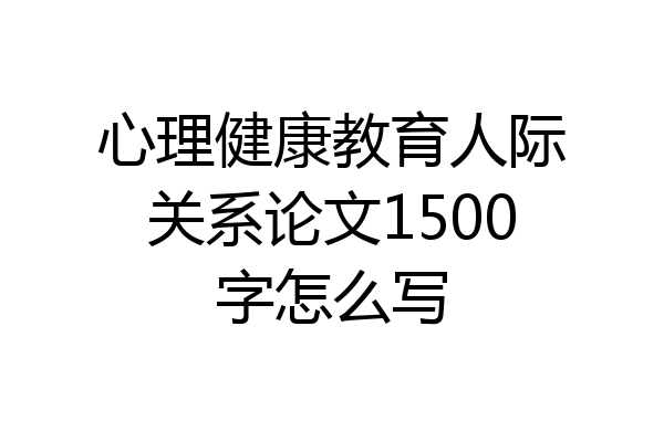 心理健康教育人际关系论文1500字怎么写