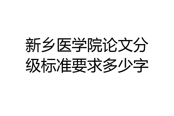 新乡医学院论文分级标准要求多少字